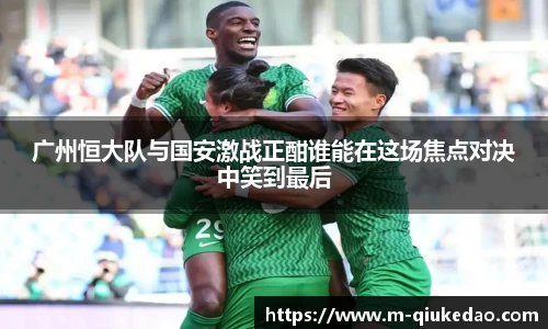 广州恒大队与国安激战正酣谁能在这场焦点对决中笑到最后