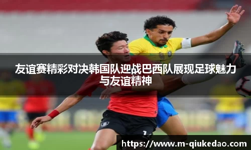 友谊赛精彩对决韩国队迎战巴西队展现足球魅力与友谊精神